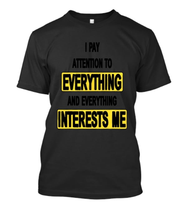 I Pay Attention To Everything And Everything Interests Me Go With Yourself Two Sided T-Shirt