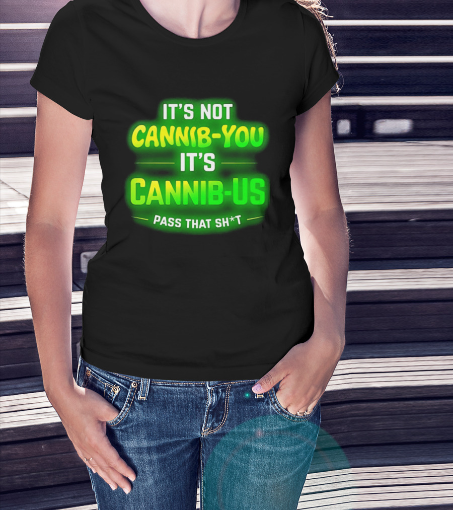 It's Not Cannib You It's Cannib Us Pass That Sh*t T-Shirt