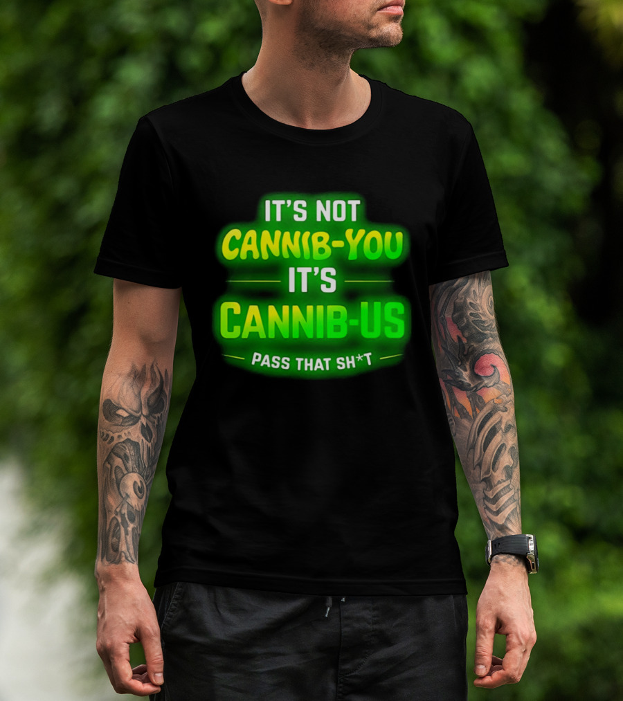 It's Not Cannib You It's Cannib Us Pass That Sh*t T-Shirt