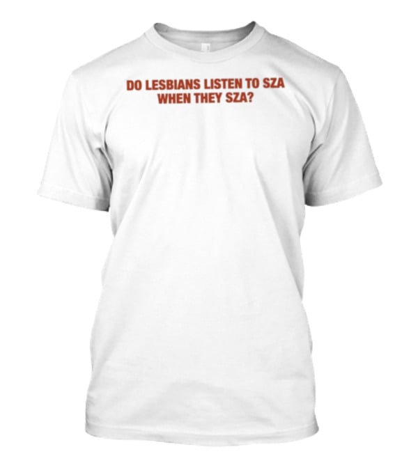 Do Lesbians Listen To SZA When They SZA T-Shirt