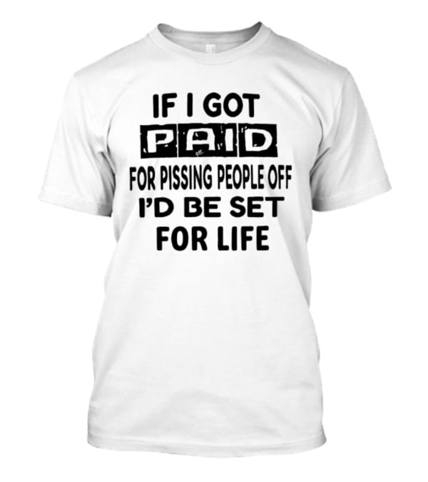 If I Got Paid For Pissing People Off I'd Be Set For Life T-Shirt