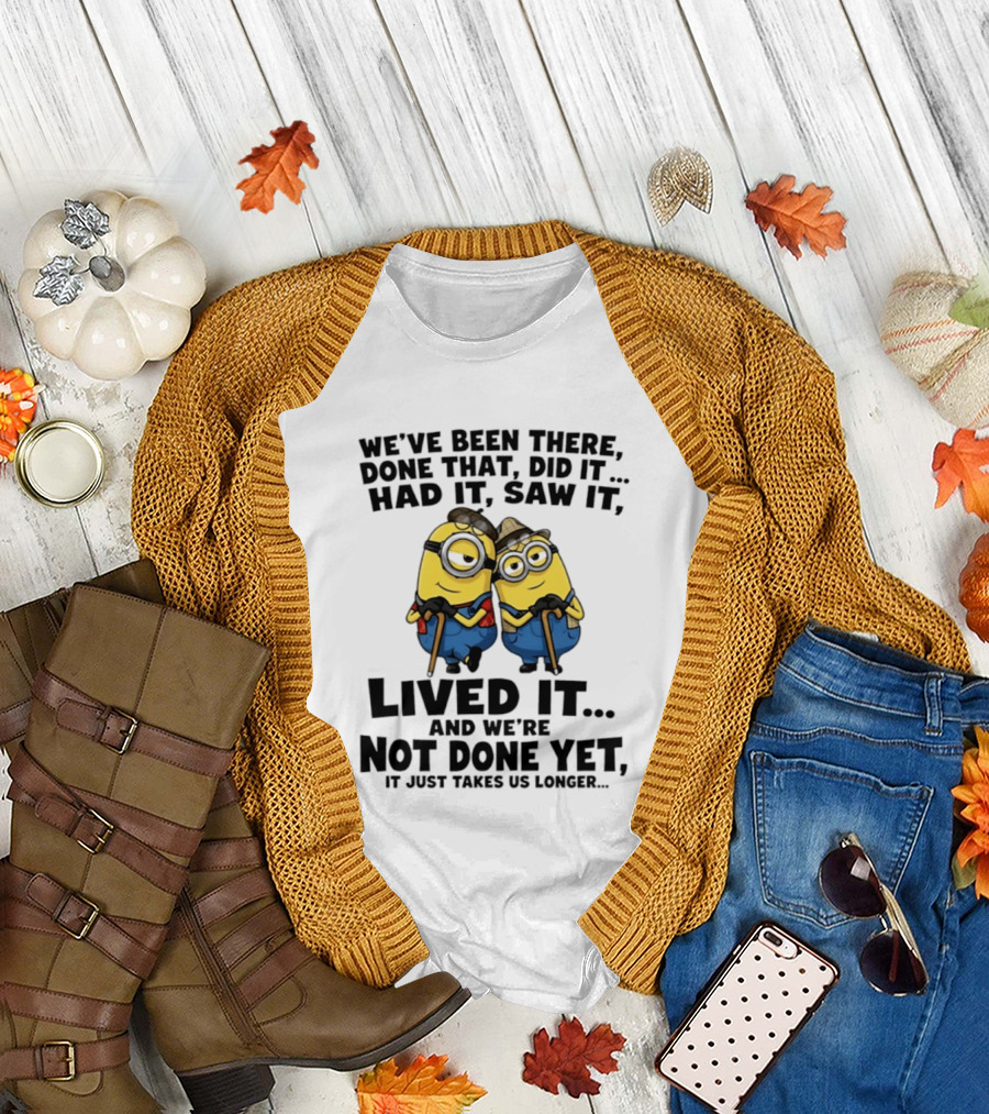 Minions We've Been There Done That Did It Had It Saw It Lived It Not Done Yet It Just Takes Us Longer T-Shirt