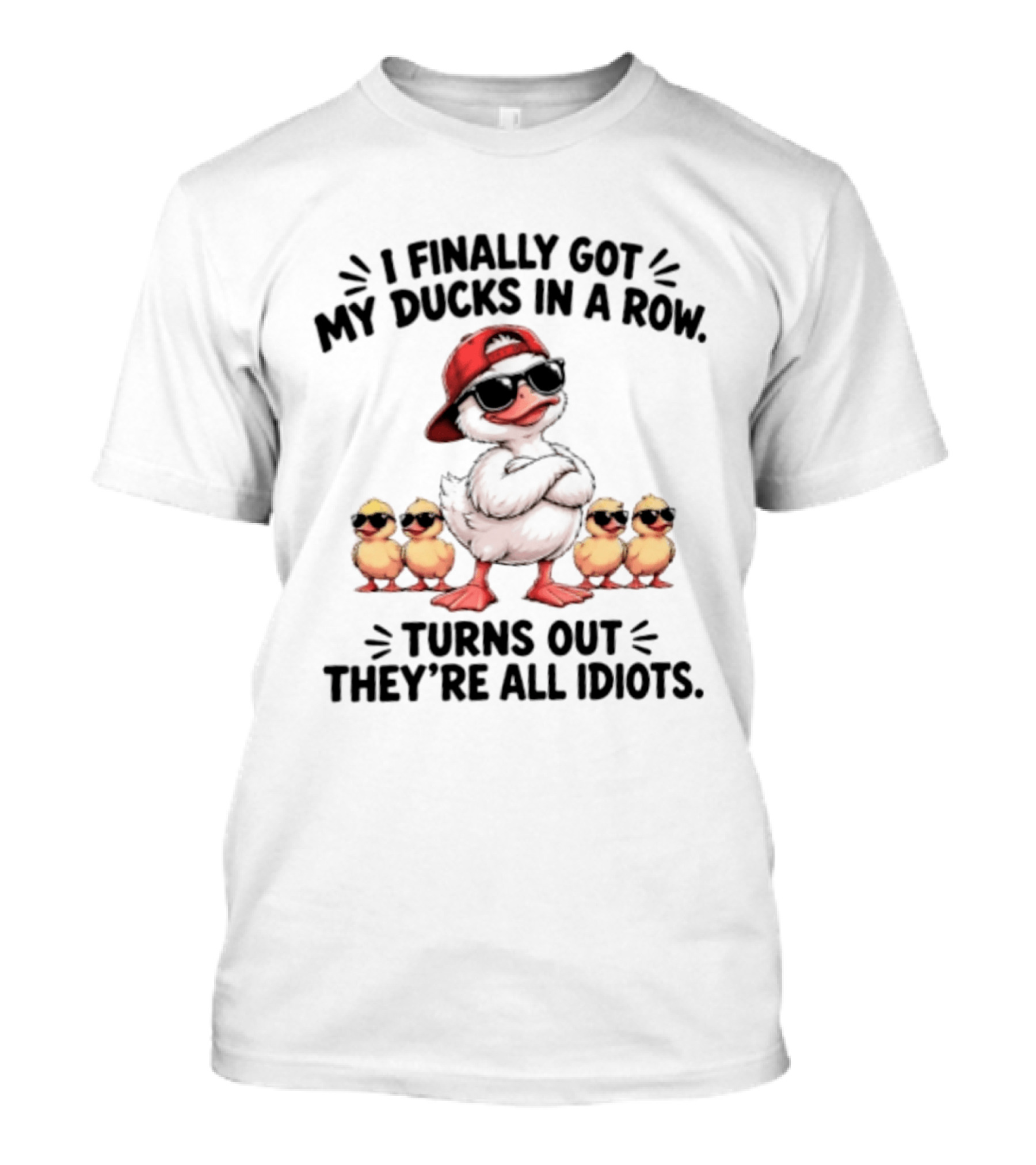 I Finally Got My Ducks In A Row Turns Out They're All Idiots Duck With Sunglasses And Hat T-Shirt