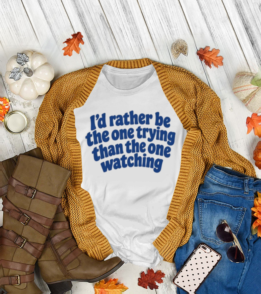 I'd Rather Be The One Trying Than The One Ing Motivational T-Shirt