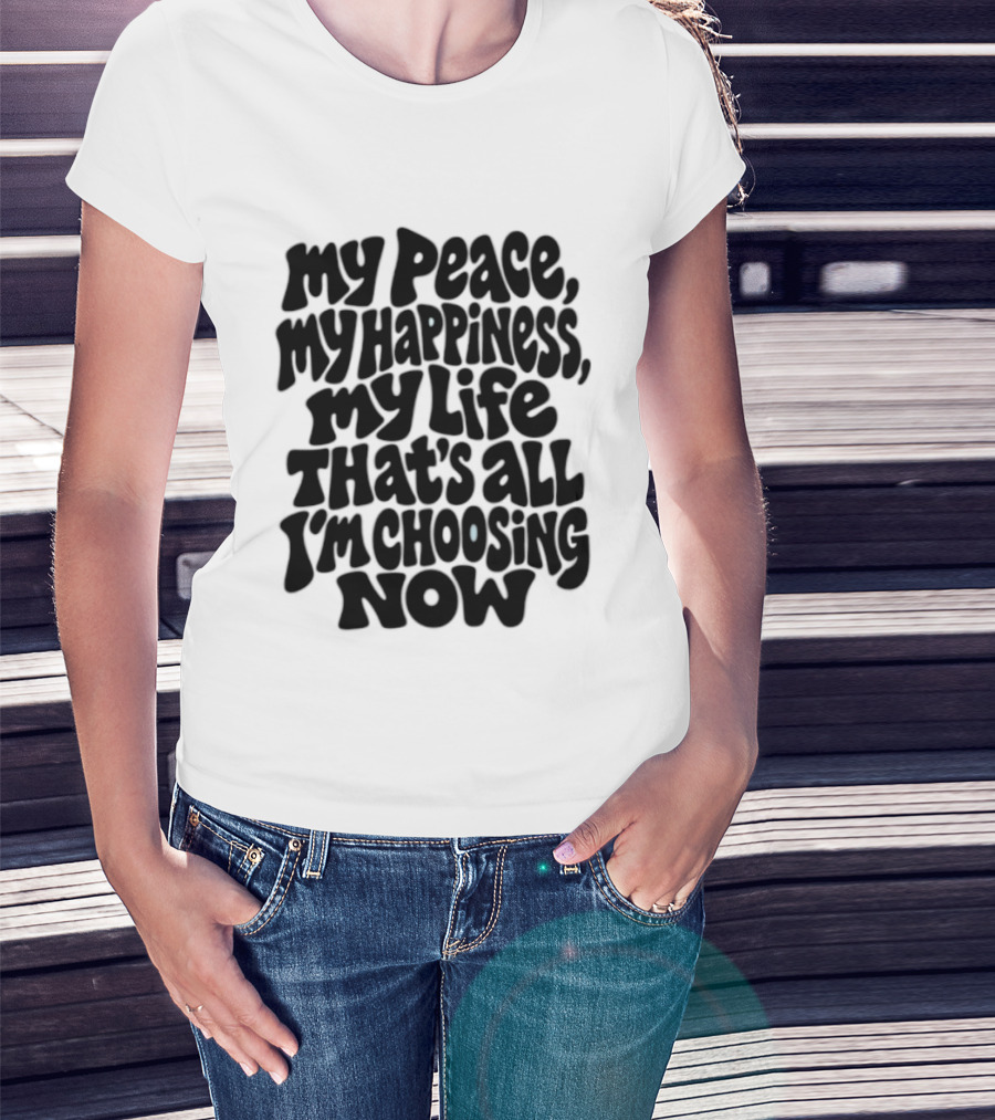 My Peace My Happiness My Life That's All I'm Choosing Now T-Shirt