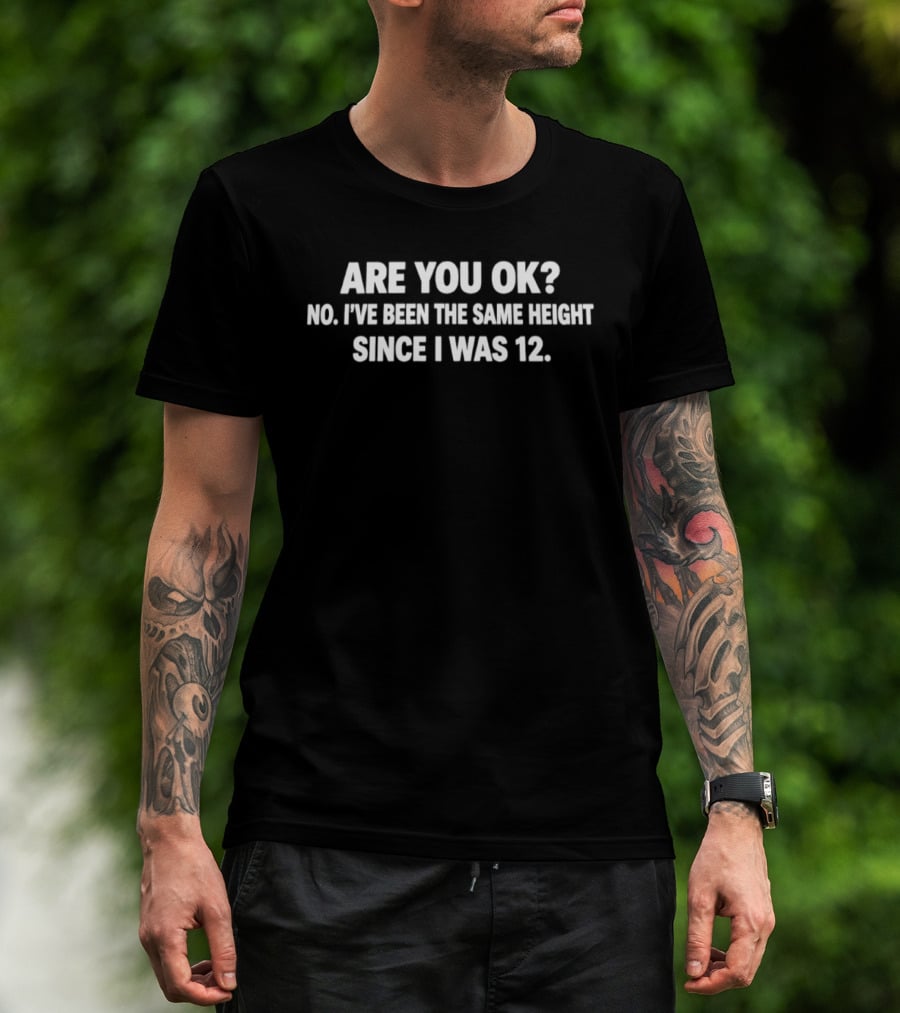 Are You OK No I've Been The Same Height Since I Was 12 T-Shirt
