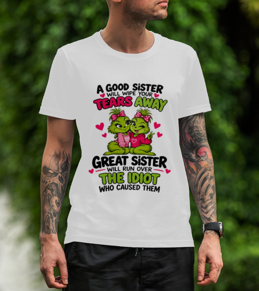 A Good Sister Will Wipe Your Tears Away Great Sister Will Run Over The Idiot Who Caused Them Grinch T-Shirt