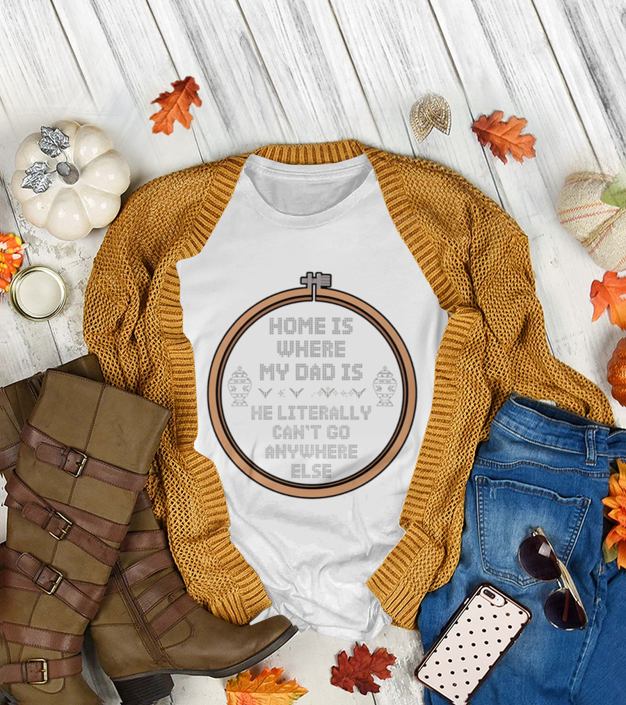 Home Is Where My Dad Is He Literally Can't Go Anywhere Else T-Shirt
