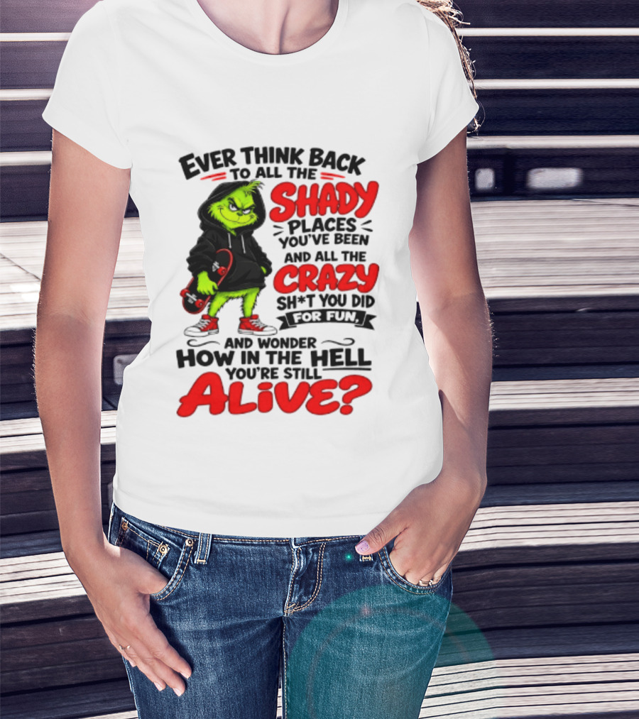 Ever Think Back To All The Shady Places You've Been And All The Crazy Shit You Did For Fun And Wonder How In The Hell You're Still Alive Grinch T-Shirt