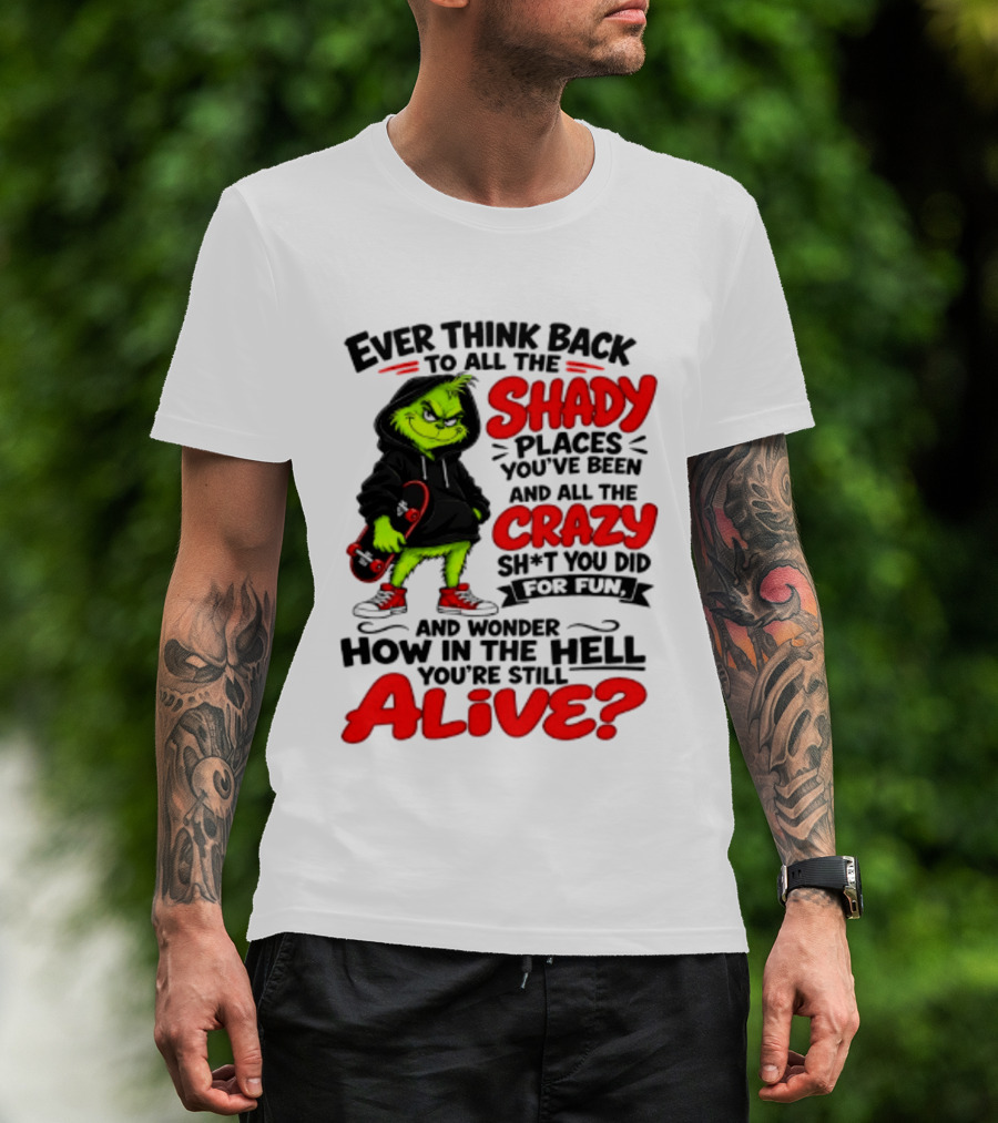Ever Think Back To All The Shady Places You've Been And All The Crazy Shit You Did For Fun And Wonder How In The Hell You're Still Alive Grinch T-Shirt