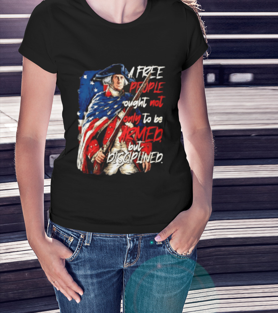 George Washington A Free People Ought Not Only To Be Armed But Disciplined American Flag Soldier T-Shirt