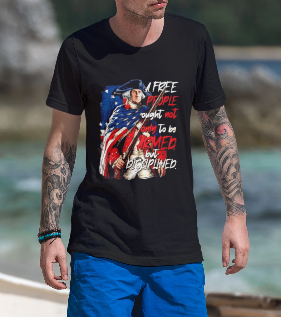 George Washington A Free People Ought Not Only To Be Armed But Disciplined American Flag Soldier T-Shirt