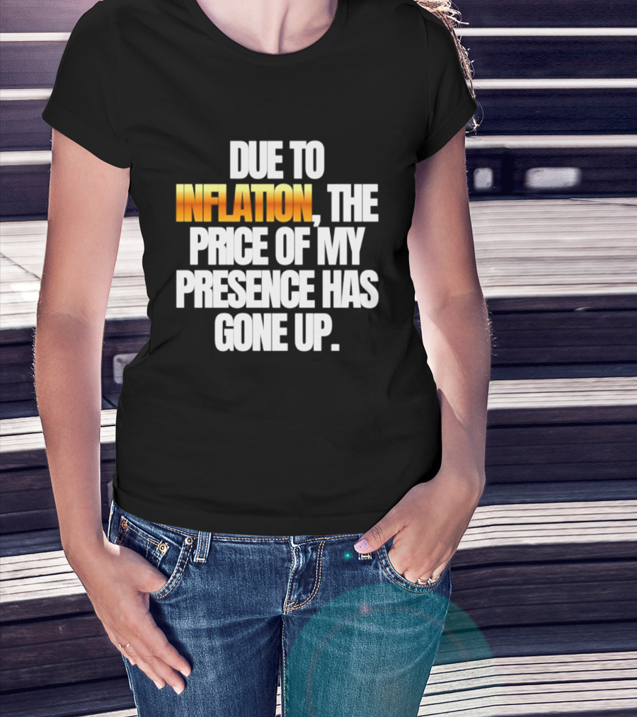 Due To Inflation The Price Of My Presence Has Gone Up T-Shirt