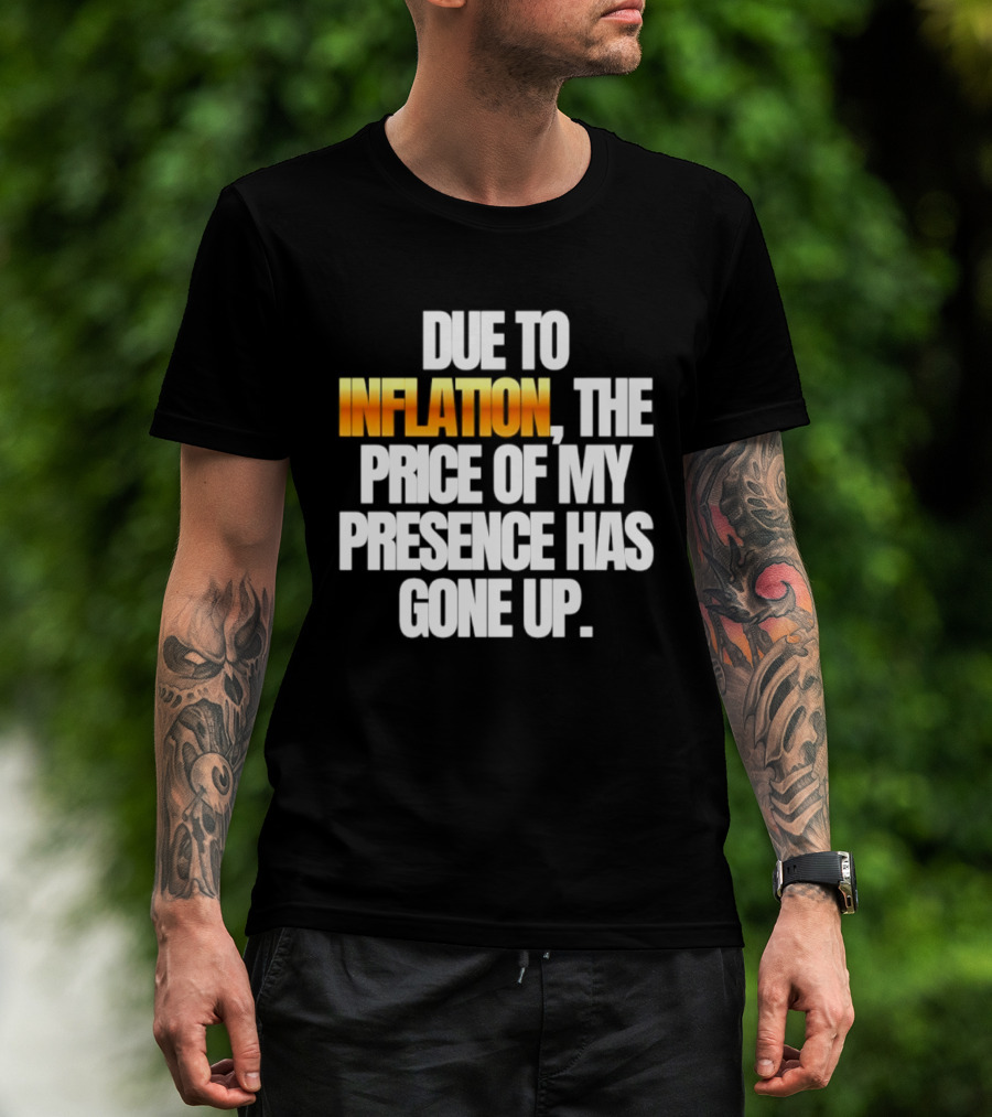 Due To Inflation The Price Of My Presence Has Gone Up T-Shirt