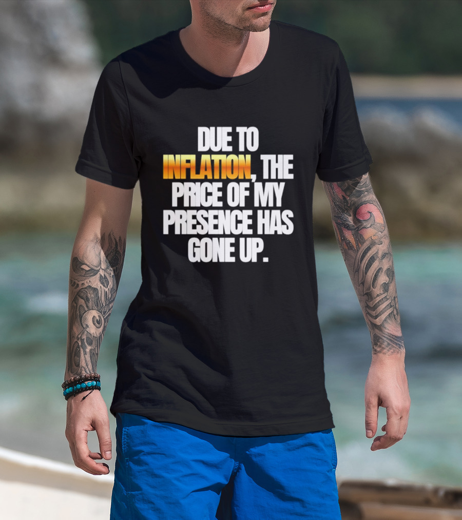 Due To Inflation The Price Of My Presence Has Gone Up T-Shirt