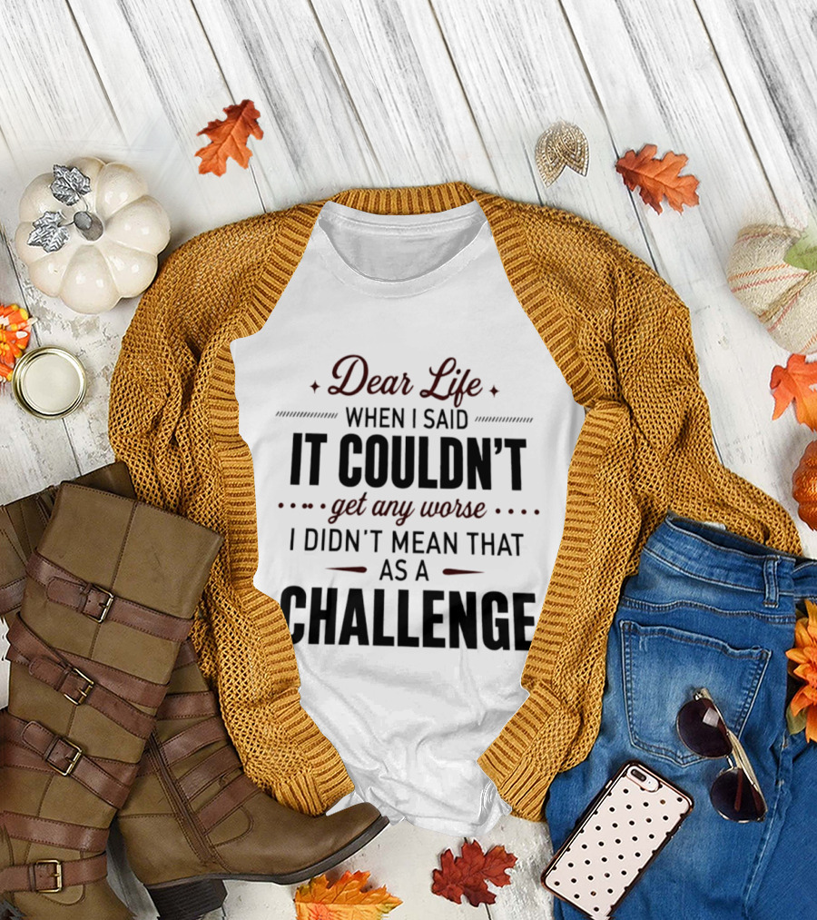 Dear Life When I Said It Couldn't Get Any Worse I Didn't Mean That As A Challenge T-Shirt