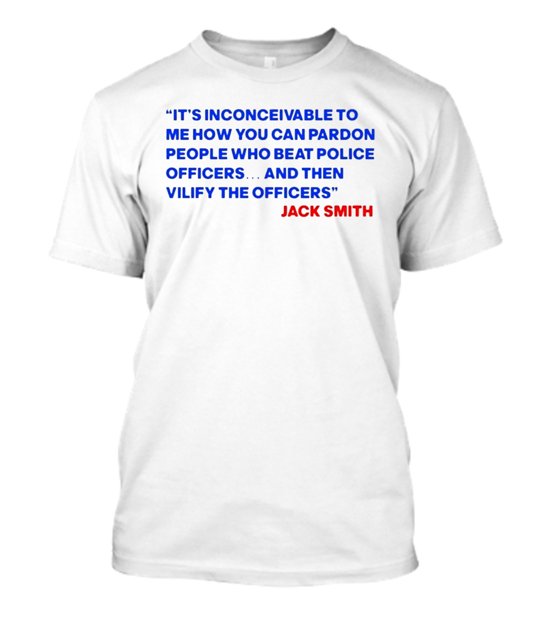 Jack Smith It's Inconceivable To Me How You Can Pardon People Who Beat Police Officers And Then Vilify The Officers T-Shirt