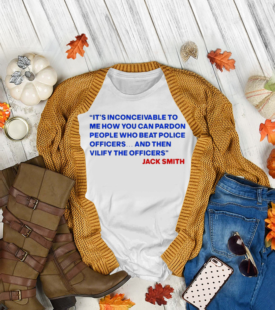 Jack Smith It's Inconceivable To Me How You Can Pardon People Who Beat Police Officers And Then Vilify The Officers T-Shirt