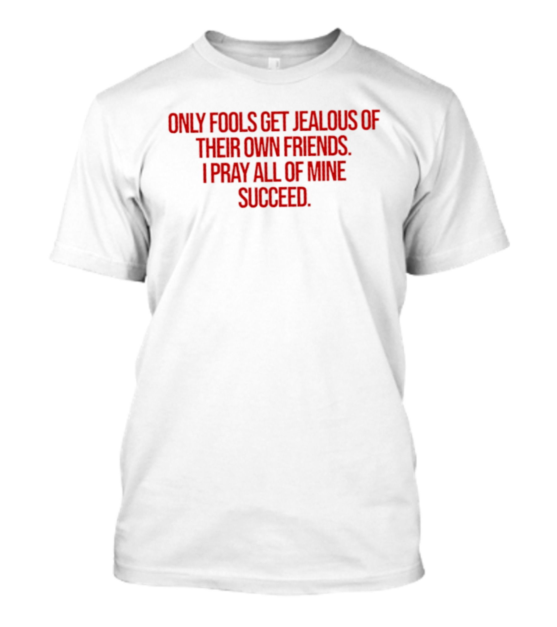 Only Fools Get Jealous Of Their Own Friends I Pray All Of Mine Succeed T-Shirt