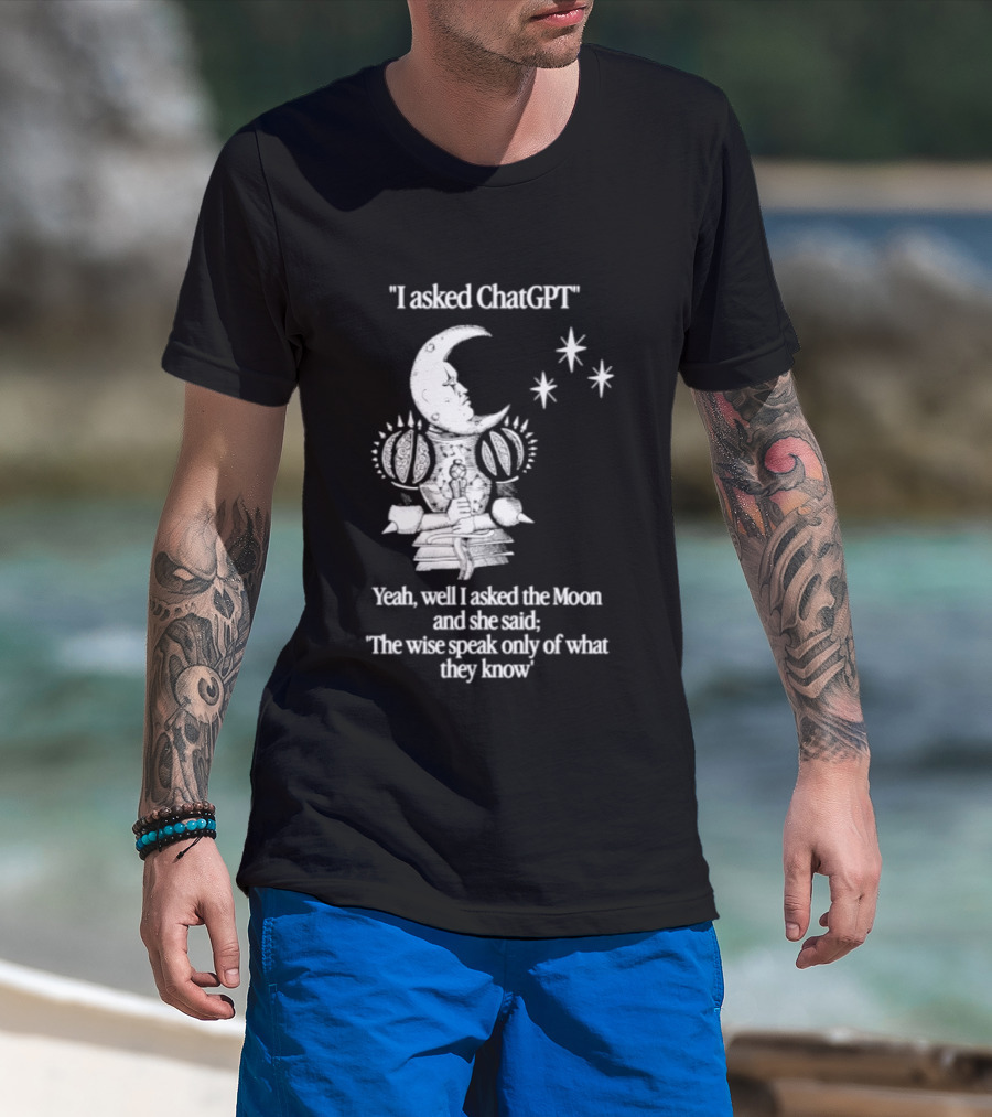 I Asked ChatGPT The Moon Said The Wise Speak Only Of What They Know T-Shirt