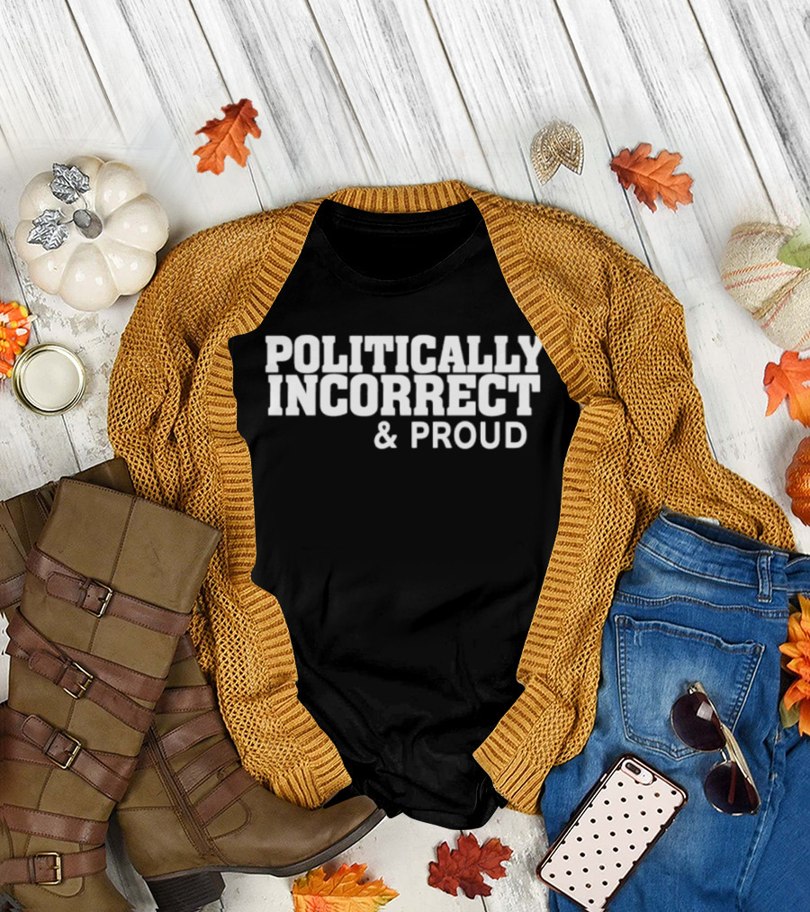 Politically Incorrect And Proud Bold Statement Trend T-Shirt