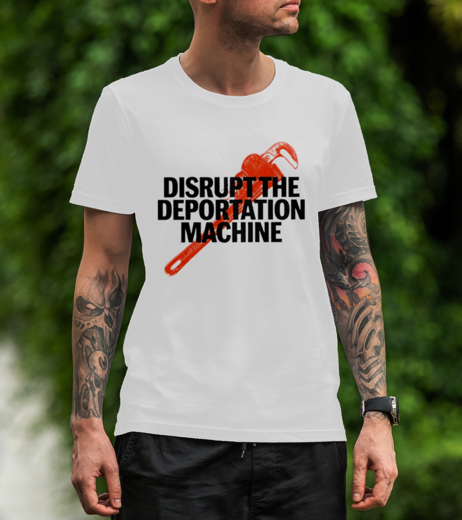 Disrupt The Deportation Machine Wrench Activism Message T-Shirt