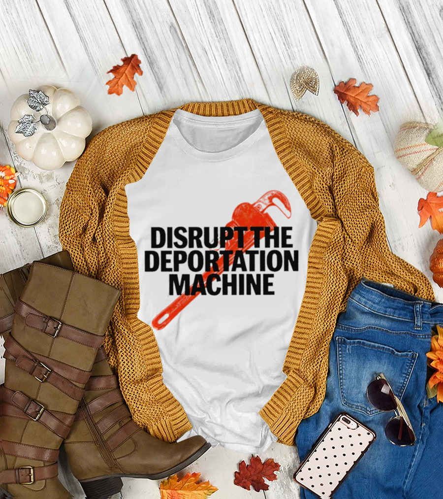 Disrupt The Deportation Machine Wrench Activism Message T-Shirt