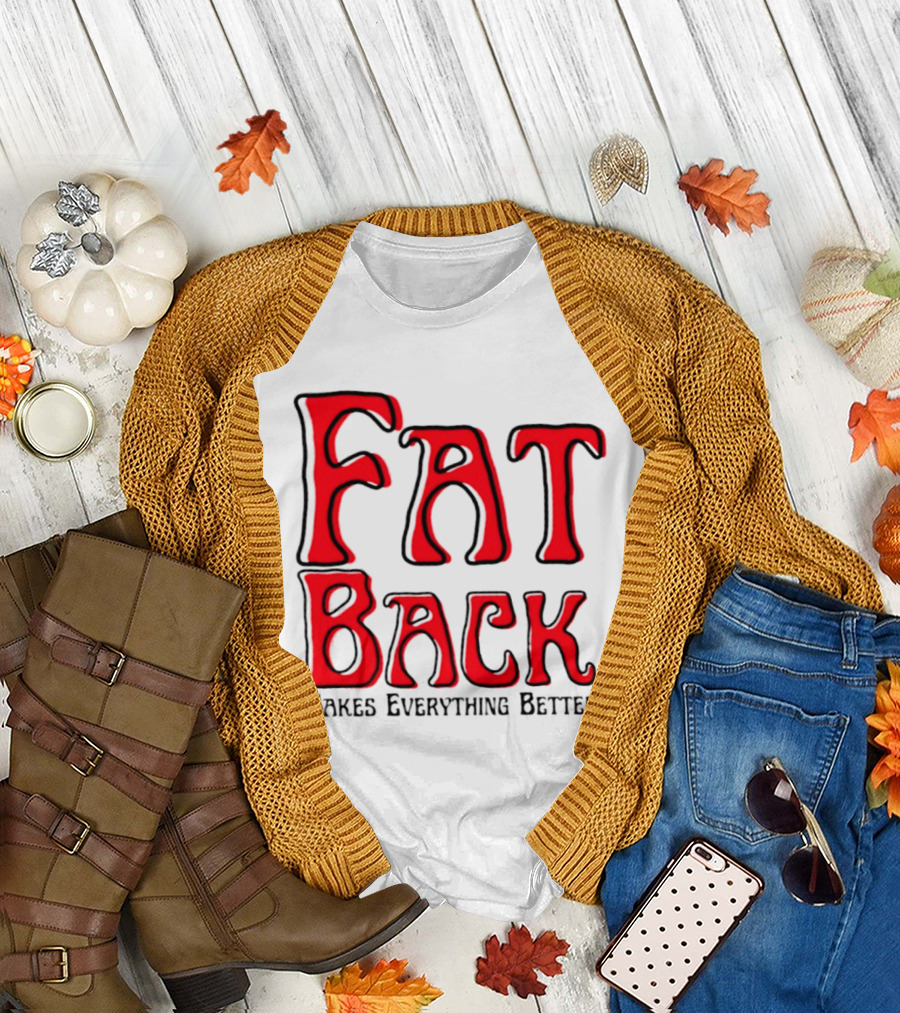 Fat Back Makes Everything Better T-Shirt