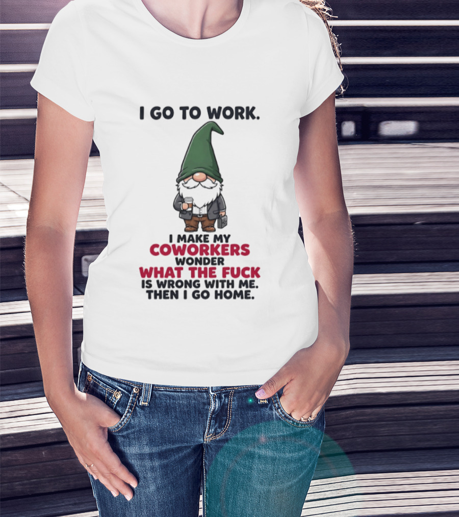 Gnome I Go To Work Make My Coworkers Wonder What The Fuck Is Wrong Then I Go Home T-Shirt