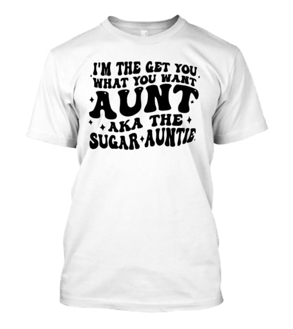 I'm The Get You What You Want Aunt Aka The Sugar Auntie T-Shirt