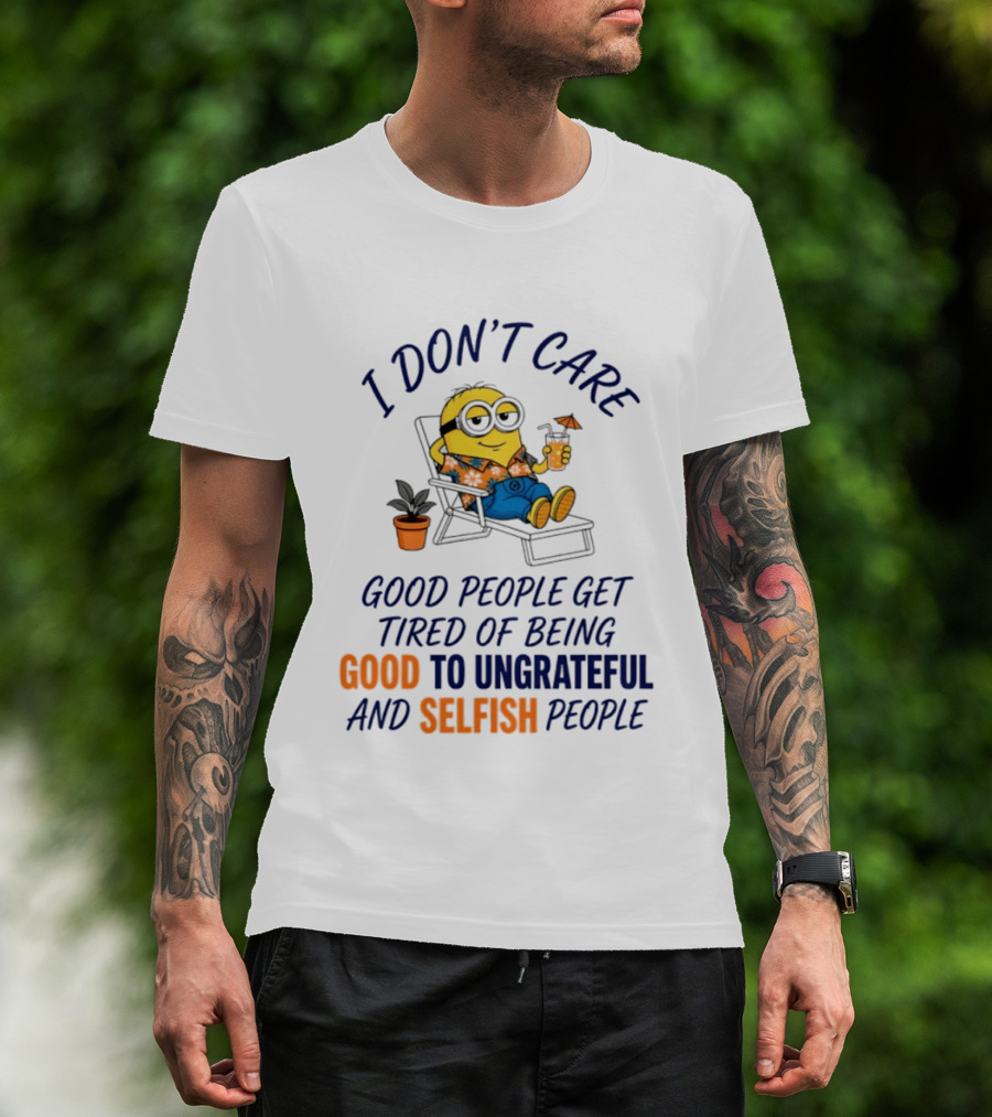 Minion I Don't Care Good People Get Tired Of Being Good To Ungrateful And Selfish People T-Shirt