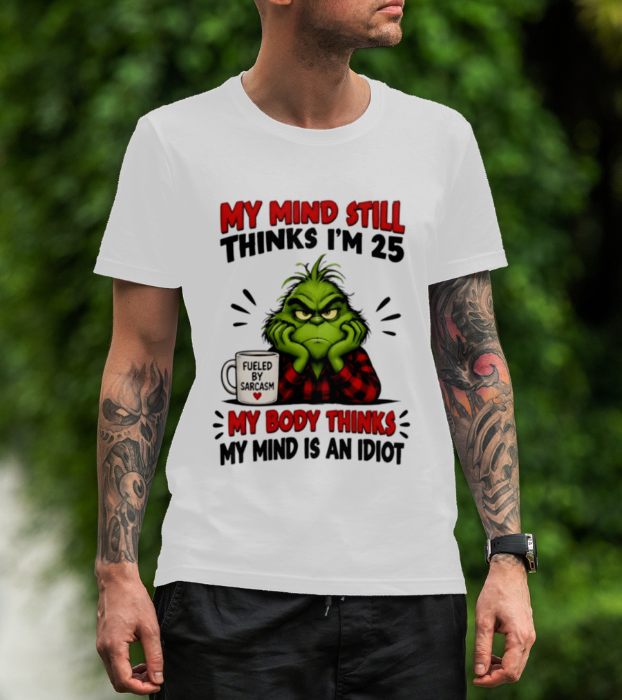 The Grinch My Mind Still Thinks I'm 25 Fueled By Sarcasm My Body Thinks My Mind Is An Idiot T-Shirt