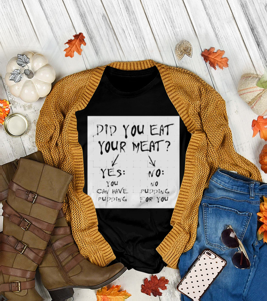 Did You Eat Your Meat Yes Enjoy Your Pudding No No Pudding For You T-Shirt