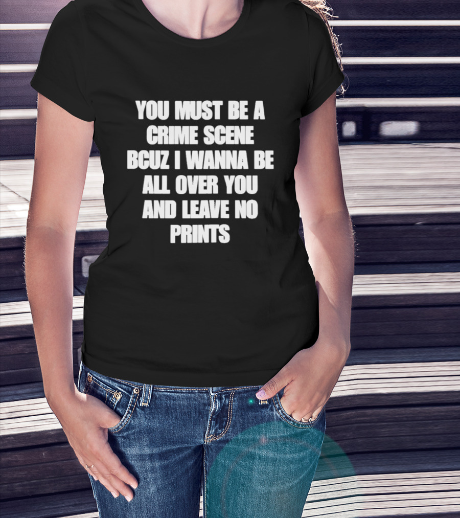 You Must Be A Crime Scene Bcuz I Wanna Be All Over You And Leave No Prints T-Shirt