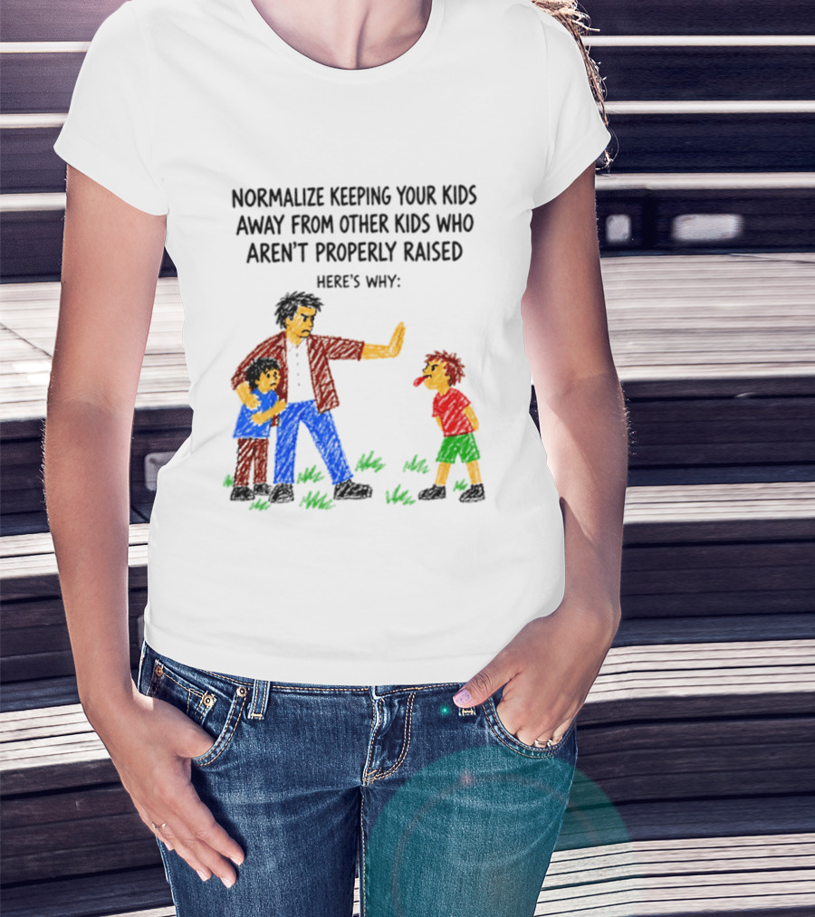 Normalize Keeping Your Kids Away From Other Kids Who Aren't Properly Raised Here's Why T-Shirt