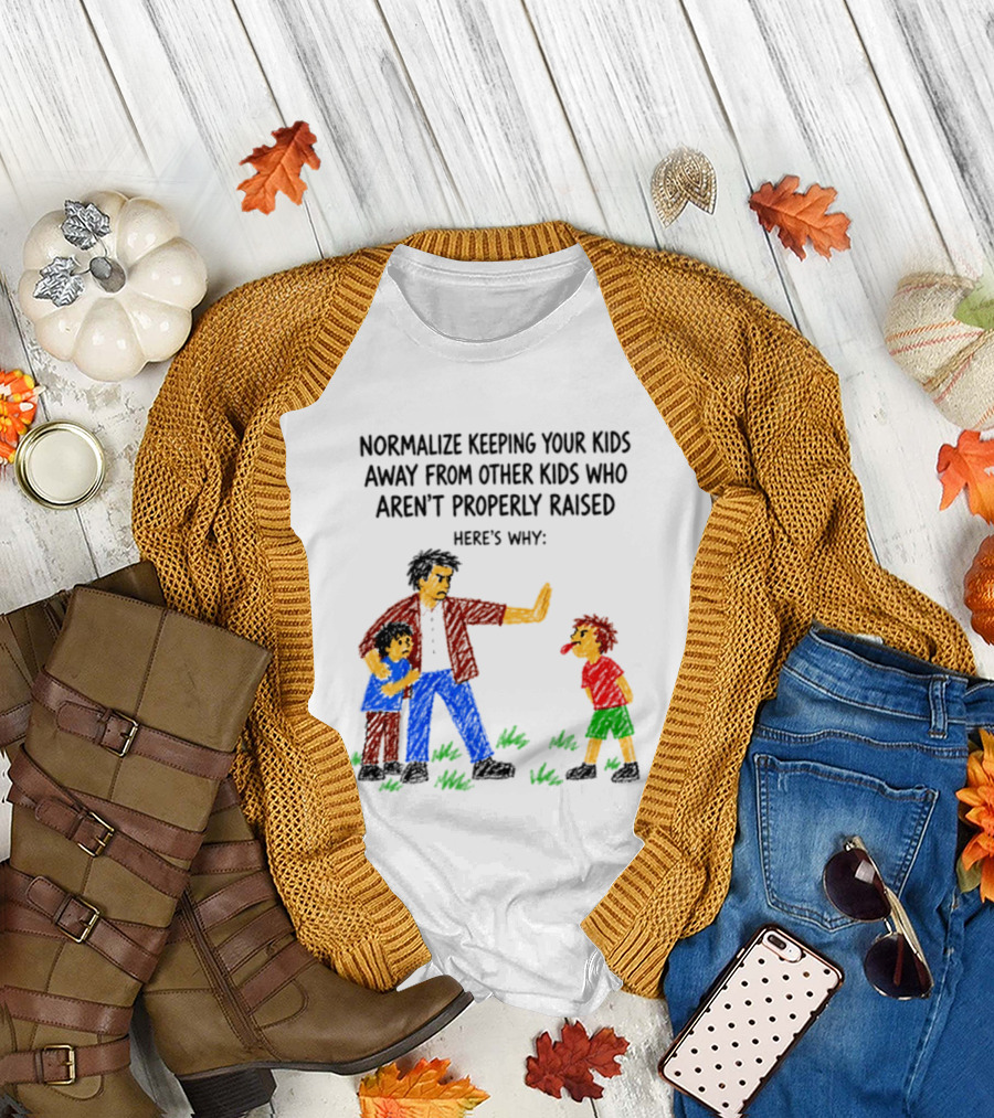 Normalize Keeping Your Kids Away From Other Kids Who Aren't Properly Raised Here's Why T-Shirt
