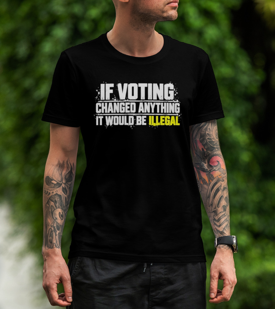 If Voting Changed Anything It Would Be Illegal T-Shirt