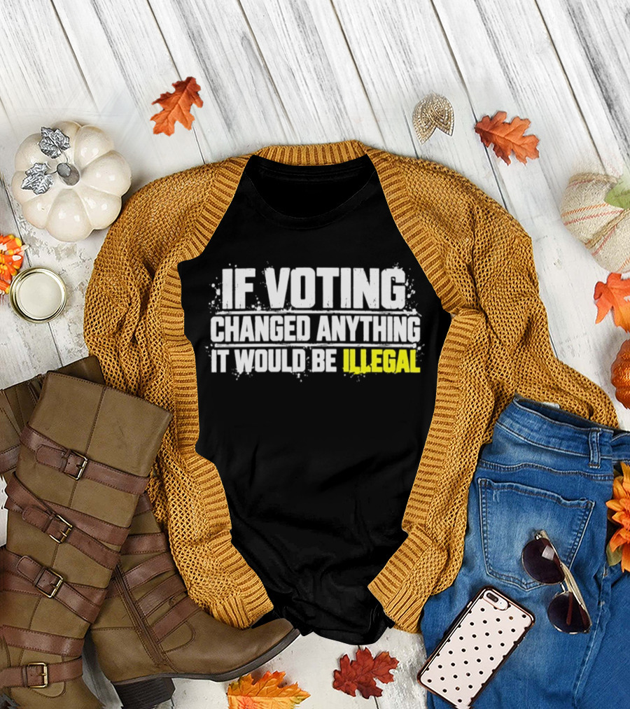 If Voting Changed Anything It Would Be Illegal T-Shirt
