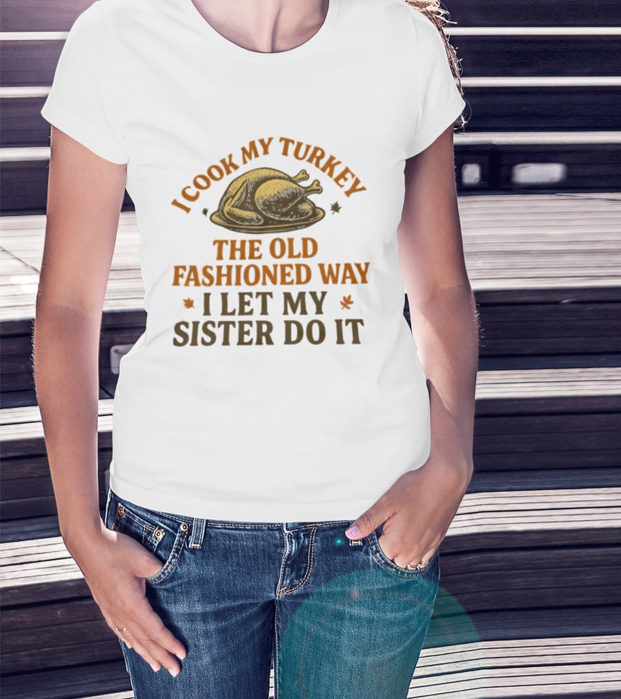 I Cook My Turkey The Old Fashioned Way I Let My Sister Do It Turkey Thanksgiving Humor T-Shirt