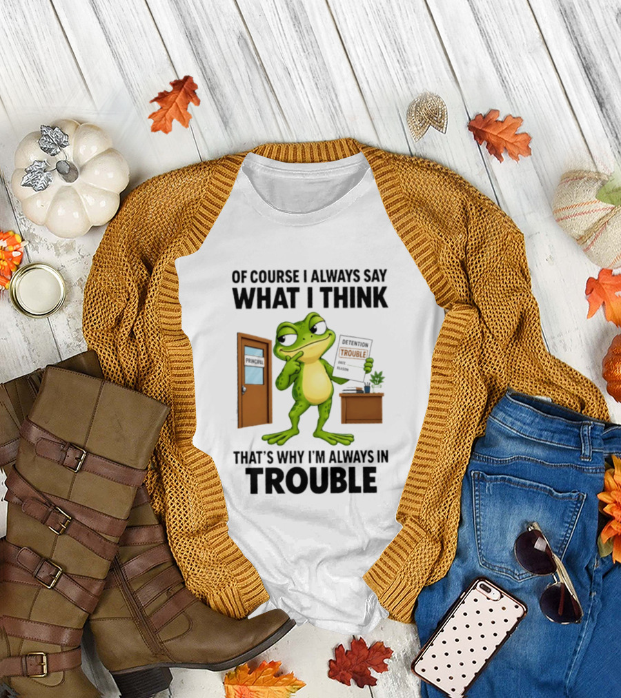 Of Course I Always Say What I Think Frog That's Why I'm Always In Trouble T-Shirt