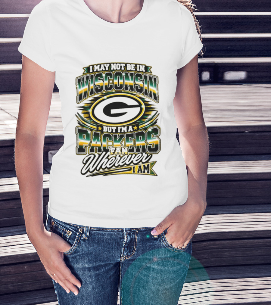 I May Not Be In Wisconsin But I'm A Packers Fan Wherever I Am T-Shirt