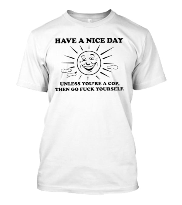 Have A Nice Day Sun Unless You're A Cop Then Go Fuck Yourself T-Shirt