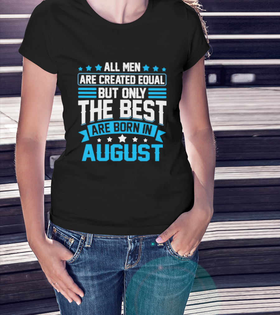 All Men Are Created Equal But Only The Best Are Born In August Stars And Stripes T-Shirt