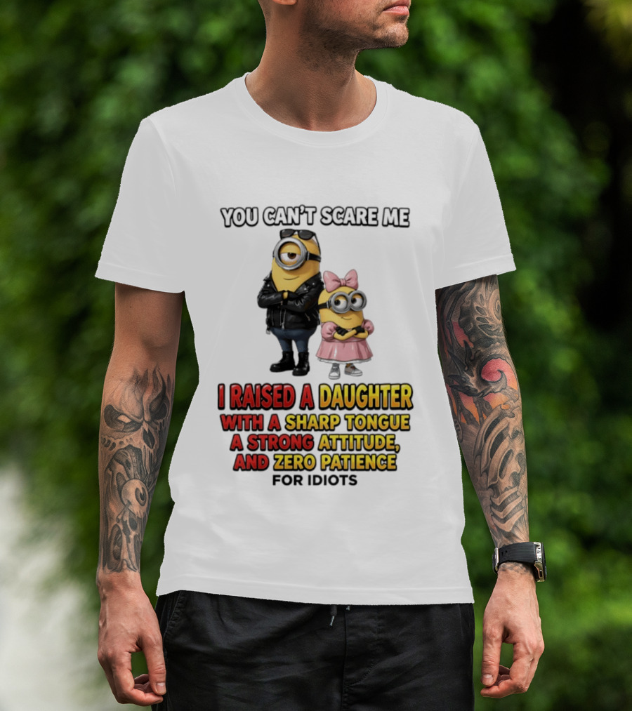 You Can't Scare Me I Raised A Daughter With A Sharp Tongue A Strong Attitude And Zero Patience For Idiots Minions T-Shirt