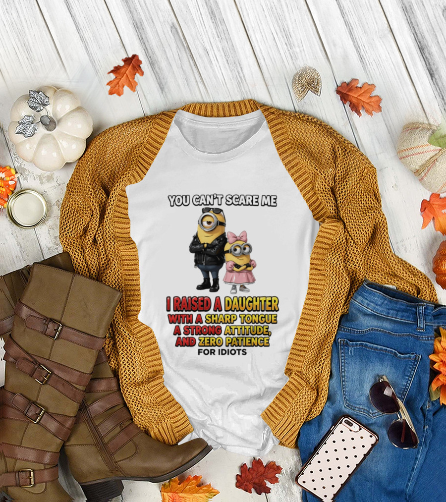 You Can't Scare Me I Raised A Daughter With A Sharp Tongue A Strong Attitude And Zero Patience For Idiots Minions T-Shirt