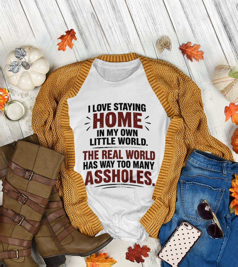 I Love Staying Home In My Own Little World The Real World Has Way Too Many Assholes T-Shirt