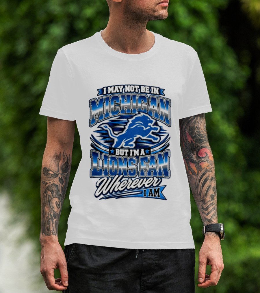I May Not Be In Michigan But I'm A Lions Fan Wherever I Am T-Shirt