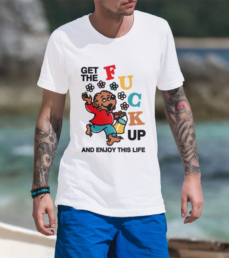 Get The Fuck Up And Enjoy This Life Bear T-Shirt