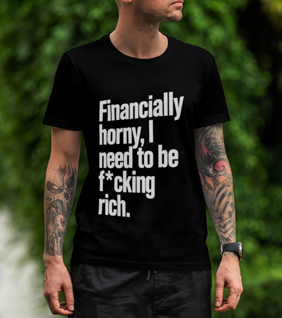 Financially Horny I Need To Be F Cking Rich Humor T-Shirt