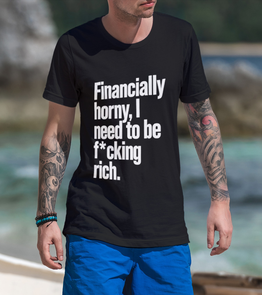 Financially Horny I Need To Be F Cking Rich Humor T-Shirt